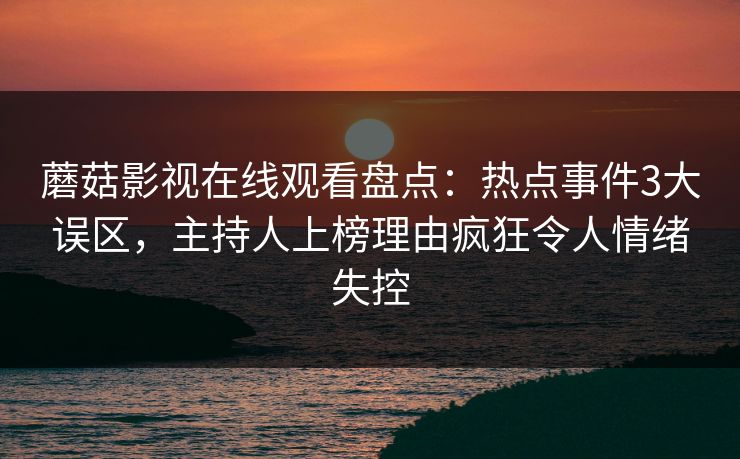 蘑菇影视在线观看盘点：热点事件3大误区，主持人上榜理由疯狂令人情绪失控