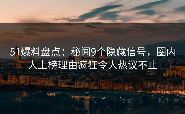 51爆料盘点：秘闻9个隐藏信号，圈内人上榜理由疯狂令人热议不止