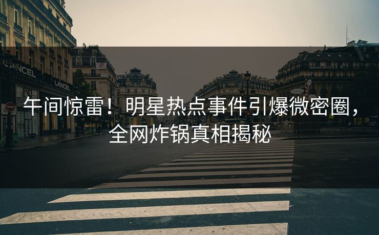 午间惊雷！明星热点事件引爆微密圈，全网炸锅真相揭秘