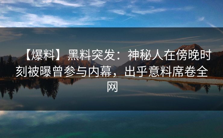 【爆料】黑料突发：神秘人在傍晚时刻被曝曾参与内幕，出乎意料席卷全网