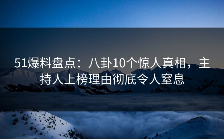 51爆料盘点：八卦10个惊人真相，主持人上榜理由彻底令人窒息