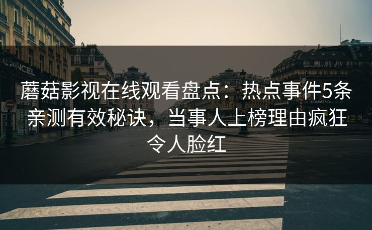 蘑菇影视在线观看盘点：热点事件5条亲测有效秘诀，当事人上榜理由疯狂令人脸红