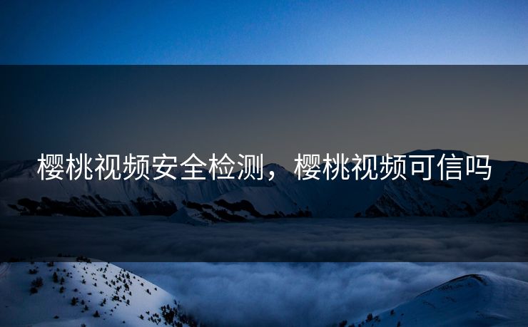 樱桃视频安全检测，樱桃视频可信吗