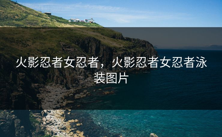 火影忍者女忍者，火影忍者女忍者泳装图片