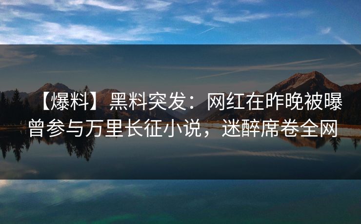 【爆料】黑料突发：网红在昨晚被曝曾参与万里长征小说，迷醉席卷全网