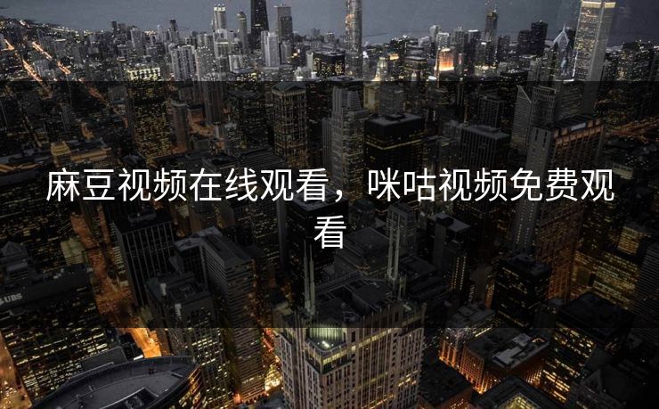 麻豆视频在线观看，咪咕视频免费观看