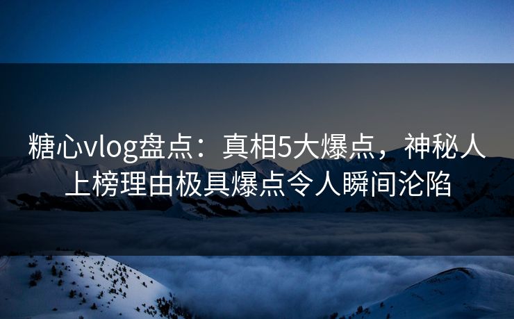 糖心vlog盘点：真相5大爆点，神秘人上榜理由极具爆点令人瞬间沦陷