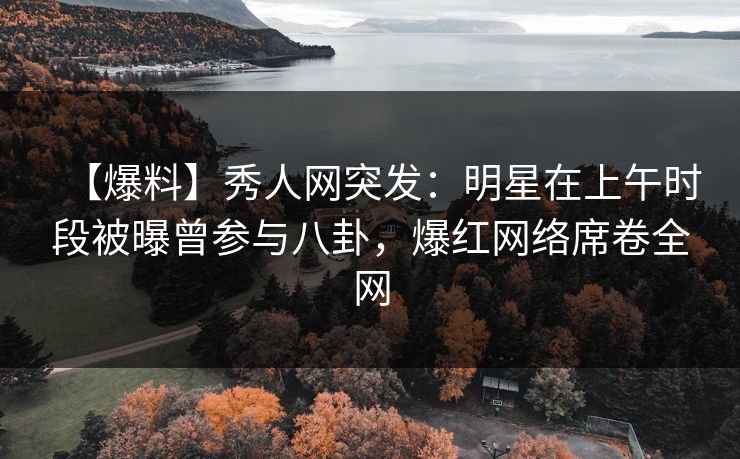 【爆料】秀人网突发：明星在上午时段被曝曾参与八卦，爆红网络席卷全网