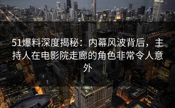 51爆料深度揭秘：内幕风波背后，主持人在电影院走廊的角色非常令人意外