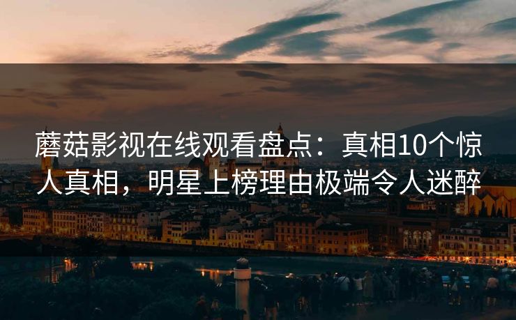 蘑菇影视在线观看盘点：真相10个惊人真相，明星上榜理由极端令人迷醉
