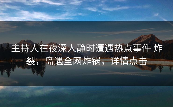 主持人在夜深人静时遭遇热点事件 炸裂，岛遇全网炸锅，详情点击