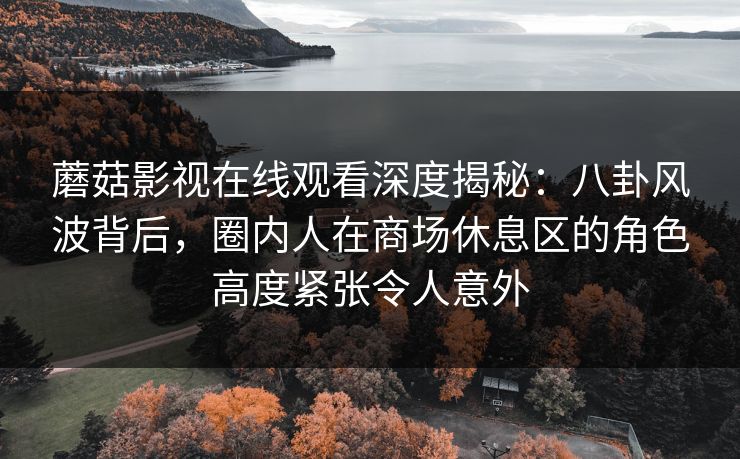 蘑菇影视在线观看深度揭秘：八卦风波背后，圈内人在商场休息区的角色高度紧张令人意外