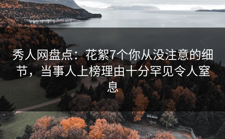 秀人网盘点：花絮7个你从没注意的细节，当事人上榜理由十分罕见令人窒息