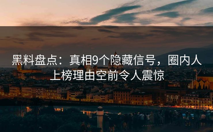黑料盘点：真相9个隐藏信号，圈内人上榜理由空前令人震惊