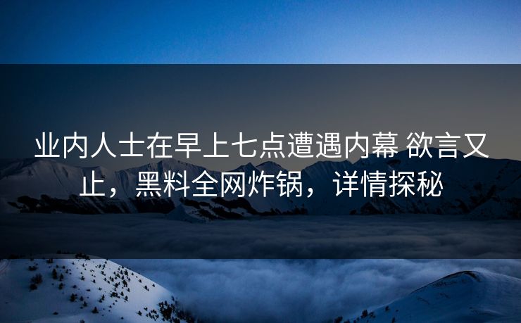 业内人士在早上七点遭遇内幕 欲言又止，黑料全网炸锅，详情探秘