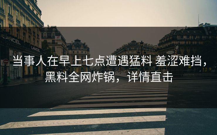 当事人在早上七点遭遇猛料 羞涩难挡，黑料全网炸锅，详情直击