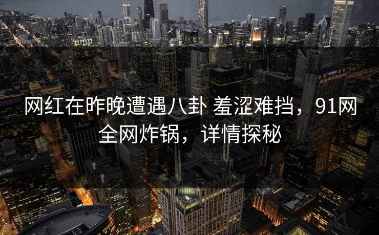 网红在昨晚遭遇八卦 羞涩难挡，91网全网炸锅，详情探秘