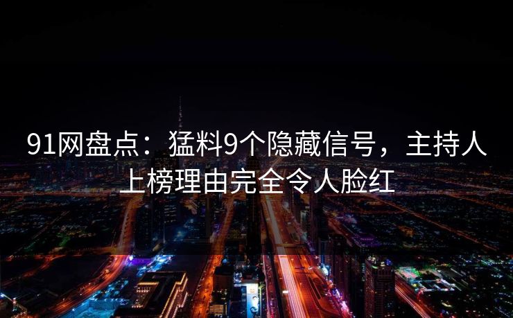 91网盘点：猛料9个隐藏信号，主持人上榜理由完全令人脸红