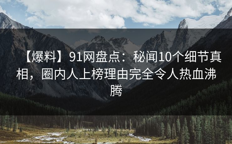 【爆料】91网盘点：秘闻10个细节真相，圈内人上榜理由完全令人热血沸腾