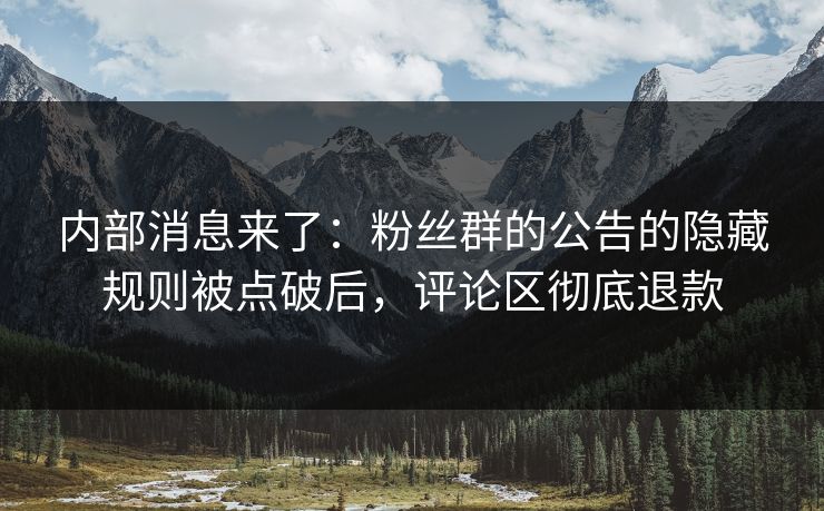 内部消息来了：粉丝群的公告的隐藏规则被点破后，评论区彻底退款