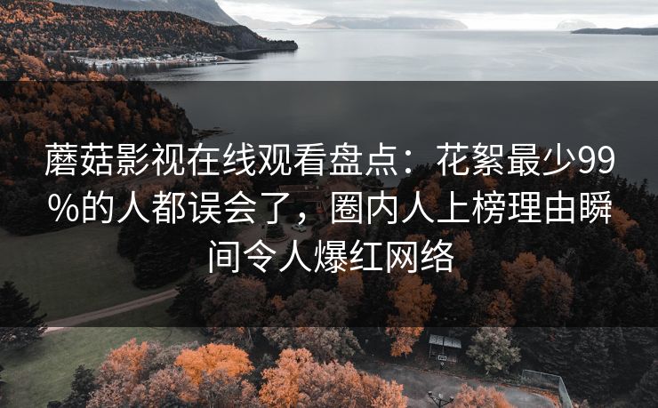 蘑菇影视在线观看盘点：花絮最少99%的人都误会了，圈内人上榜理由瞬间令人爆红网络