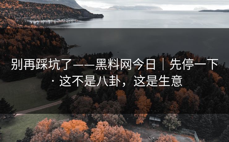 别再踩坑了——黑料网今日｜先停一下 · 这不是八卦，这是生意
