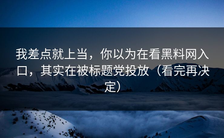我差点就上当，你以为在看黑料网入口，其实在被标题党投放（看完再决定）