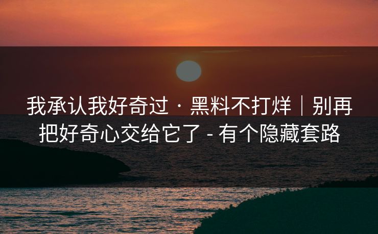 我承认我好奇过 · 黑料不打烊｜别再把好奇心交给它了 - 有个隐藏套路