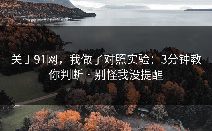 关于91网，我做了对照实验：3分钟教你判断 · 别怪我没提醒