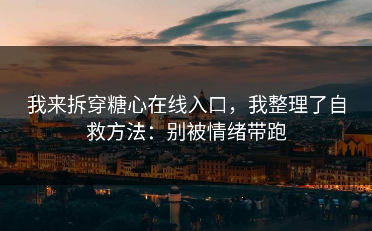 我来拆穿糖心在线入口，我整理了自救方法：别被情绪带跑