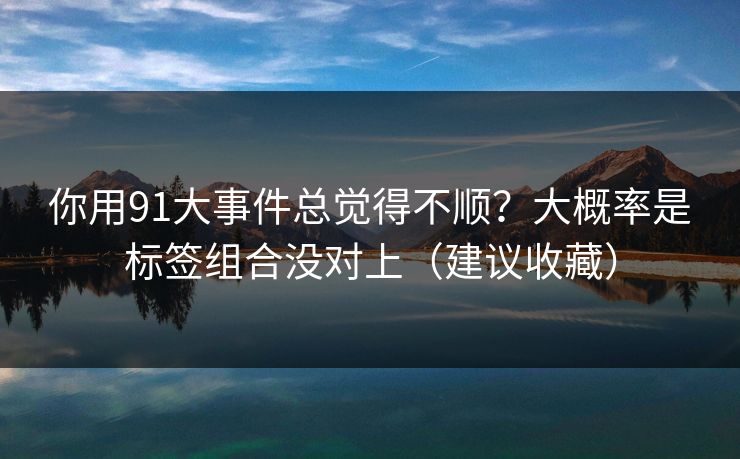 你用91大事件总觉得不顺？大概率是标签组合没对上（建议收藏）