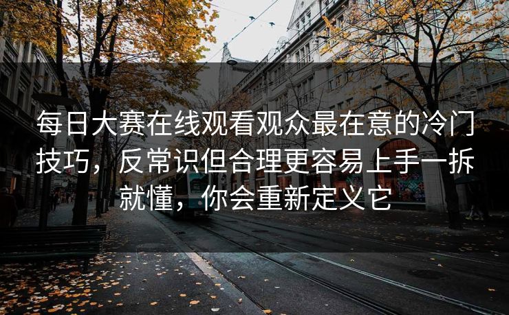 每日大赛在线观看观众最在意的冷门技巧，反常识但合理更容易上手一拆就懂，你会重新定义它