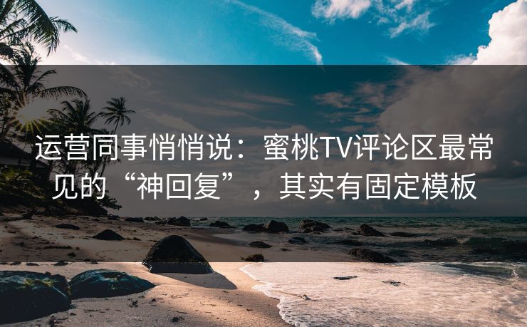 运营同事悄悄说：蜜桃TV评论区最常见的“神回复”，其实有固定模板