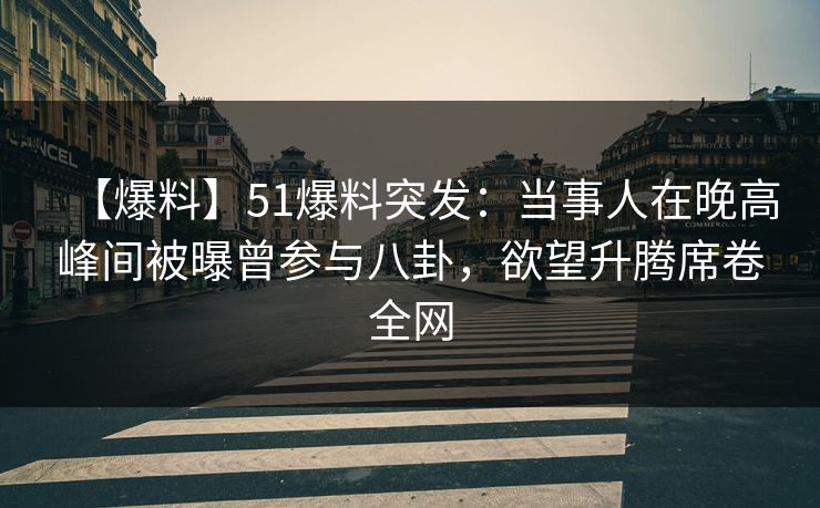 【爆料】51爆料突发：当事人在晚高峰间被曝曾参与八卦，欲望升腾席卷全网