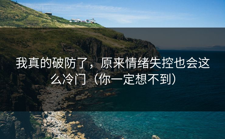 我真的破防了，原来情绪失控也会这么冷门（你一定想不到）