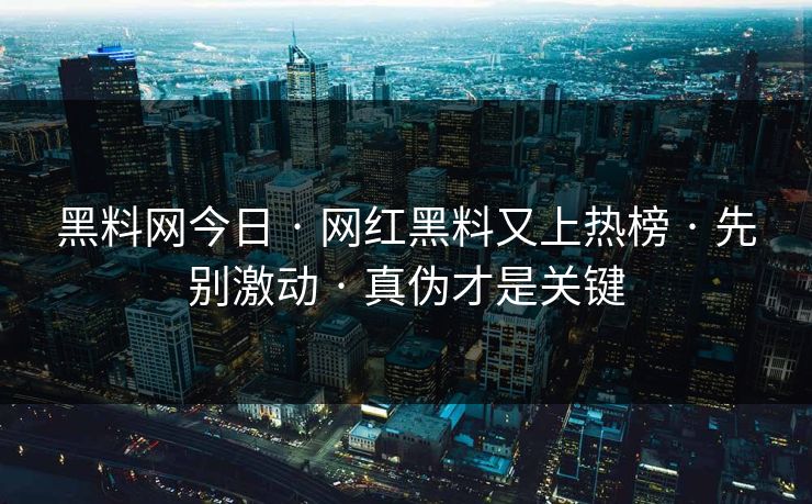 黑料网今日 · 网红黑料又上热榜 · 先别激动 · 真伪才是关键