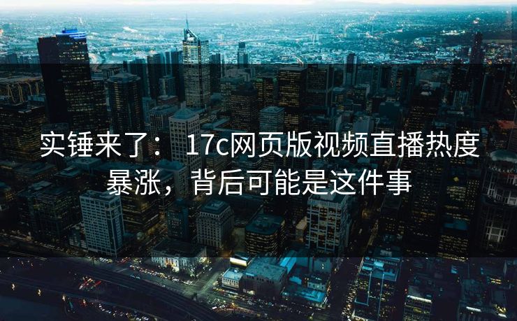 实锤来了： 17c网页版视频直播热度暴涨，背后可能是这件事