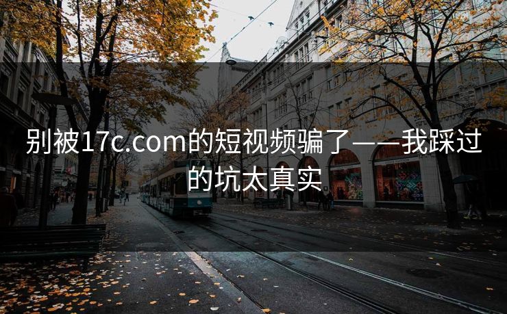 别被17c.com的短视频骗了——我踩过的坑太真实