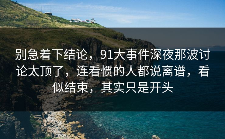别急着下结论，91大事件深夜那波讨论太顶了，连看惯的人都说离谱，看似结束，其实只是开头