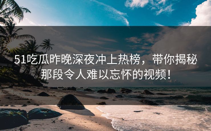 51吃瓜昨晚深夜冲上热榜，带你揭秘那段令人难以忘怀的视频！