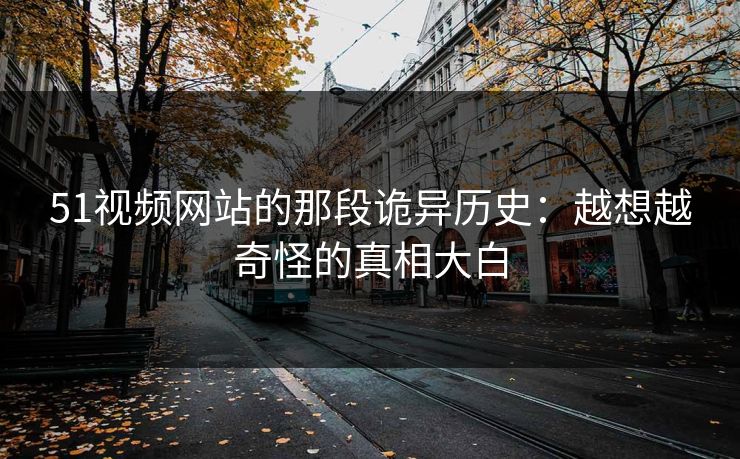 51视频网站的那段诡异历史:越想越奇怪的真相大白 51视频网站的那段诡异历史:越想越奇怪的真相大白