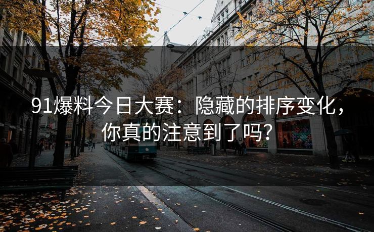91爆料今日大赛：隐藏的排序变化，你真的注意到了吗？