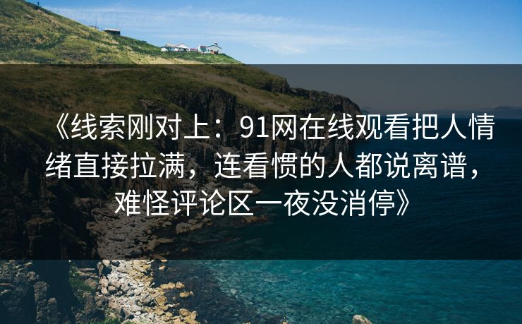 《线索刚对上：91网在线观看把人情绪直接拉满，连看惯的人都说离谱，难怪评论区一夜没消停》