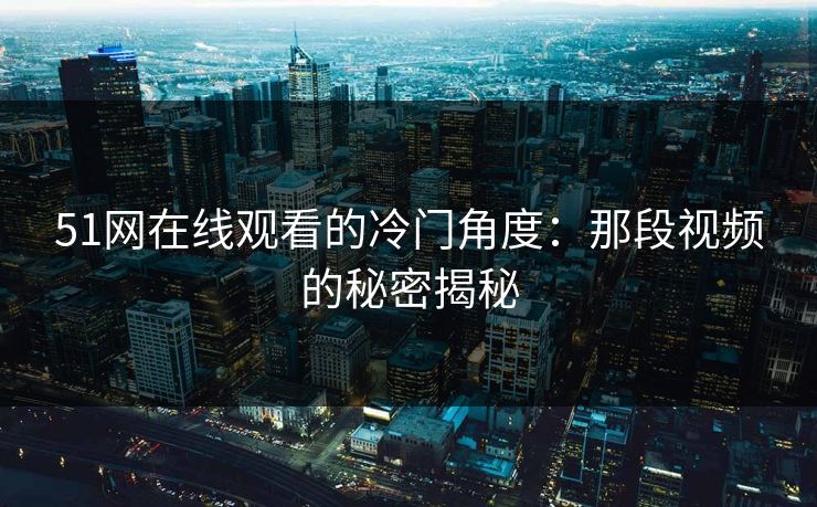 51网在线观看的冷门角度：那段视频的秘密揭秘