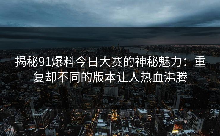 揭秘91爆料今日大赛的神秘魅力：重复却不同的版本让人热血沸腾